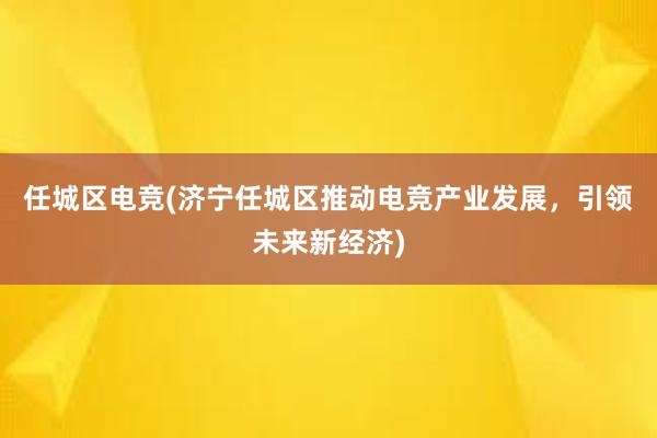 任城区电竞(济宁任城区推动电竞产业发展，引领未来新经济)