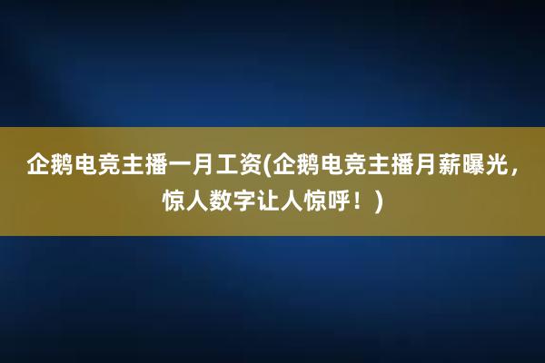 企鹅电竞主播一月工资(企鹅电竞主播月薪曝光，惊人数字让人惊呼！)