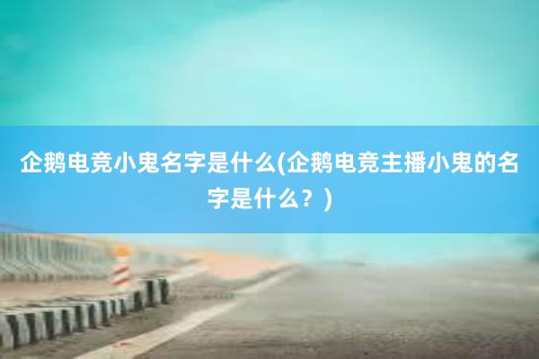 企鹅电竞小鬼名字是什么(企鹅电竞主播小鬼的名字是什么？)