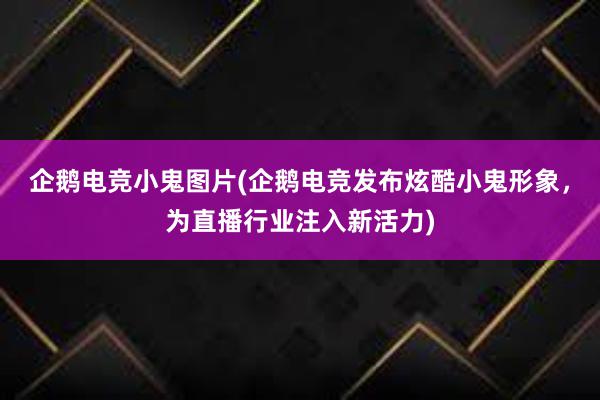 企鹅电竞小鬼图片(企鹅电竞发布炫酷小鬼形象，为直播行业注入新活力)