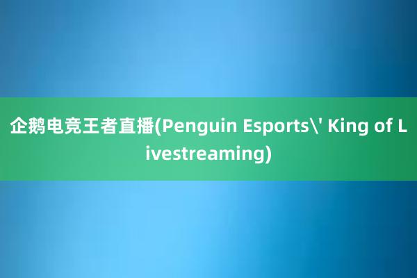 企鹅电竞王者直播(Penguin Esports' King of Livestreaming)