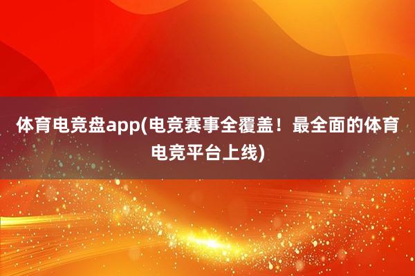 体育电竞盘app(电竞赛事全覆盖！最全面的体育电竞平台上线)