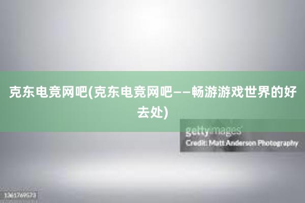 克东电竞网吧(克东电竞网吧——畅游游戏世界的好去处)