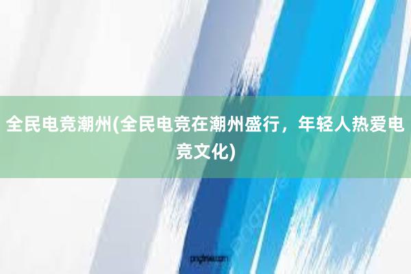 全民电竞潮州(全民电竞在潮州盛行，年轻人热爱电竞文化)