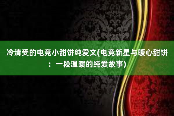 冷清受的电竞小甜饼纯爱文(电竞新星与暖心甜饼：一段温暖的纯爱故事)