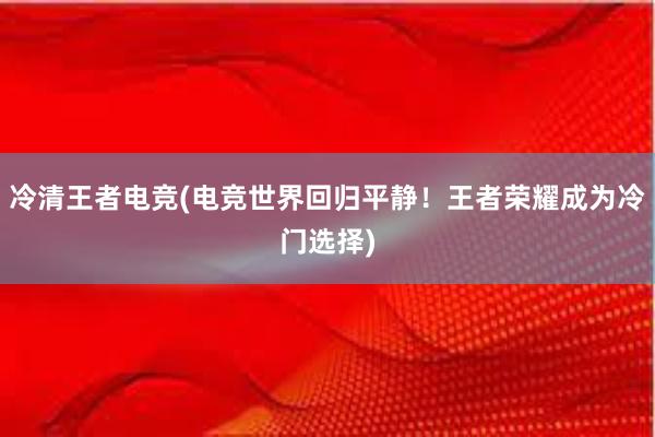 冷清王者电竞(电竞世界回归平静！王者荣耀成为冷门选择)