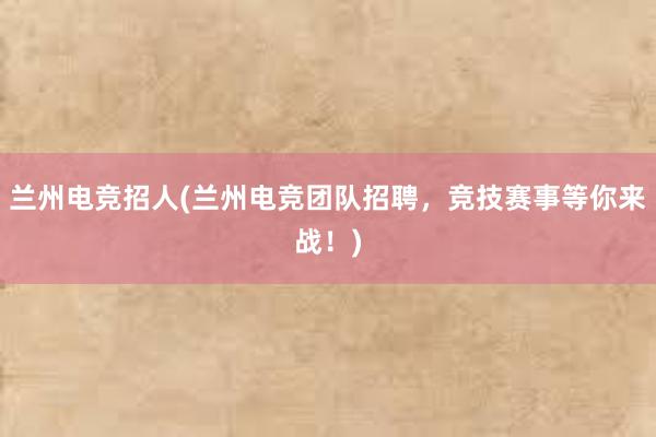 兰州电竞招人(兰州电竞团队招聘，竞技赛事等你来战！)