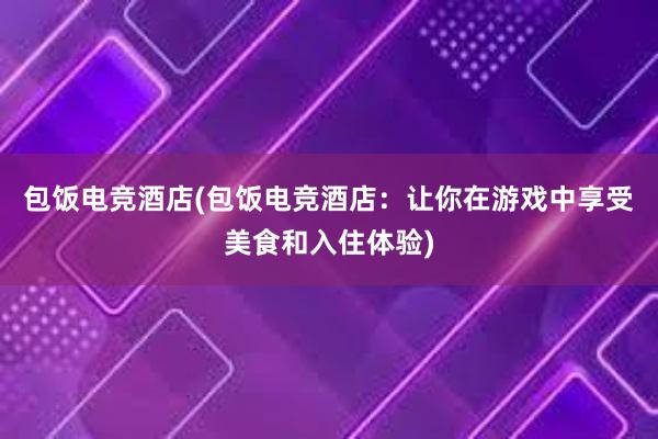 包饭电竞酒店(包饭电竞酒店：让你在游戏中享受美食和入住体验)