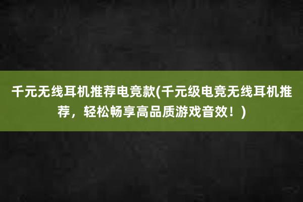 千元无线耳机推荐电竞款(千元级电竞无线耳机推荐，轻松畅享高品质游戏音效！)