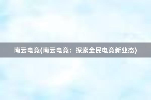 南云电竞(南云电竞：探索全民电竞新业态)