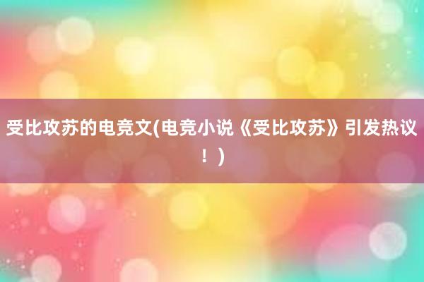 受比攻苏的电竞文(电竞小说《受比攻苏》引发热议！)