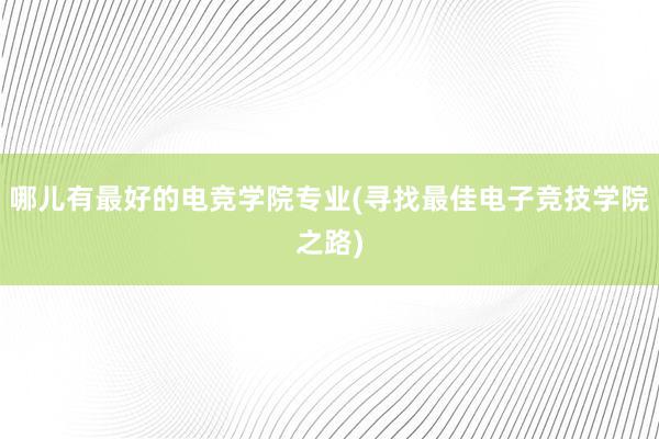 哪儿有最好的电竞学院专业(寻找最佳电子竞技学院之路)