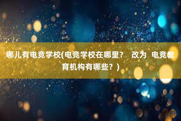 哪儿有电竞学校(电竞学校在哪里？  改为  电竞教育机构有哪些？)