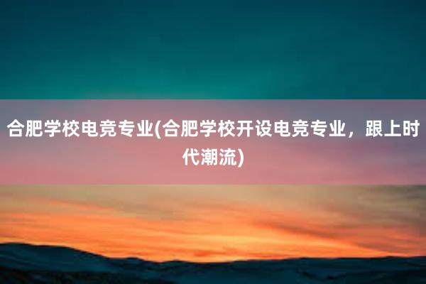 合肥学校电竞专业(合肥学校开设电竞专业，跟上时代潮流)