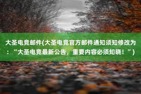 大圣电竞邮件(大圣电竞官方邮件通知须知修改为：“大圣电竞最新公告，重要内容必须知晓！”)