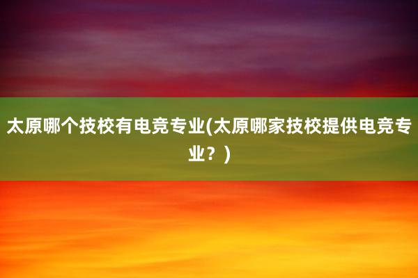 太原哪个技校有电竞专业(太原哪家技校提供电竞专业？)