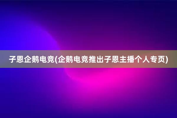 子恩企鹅电竞(企鹅电竞推出子恩主播个人专页)