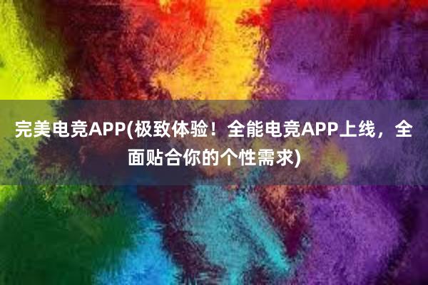 完美电竞APP(极致体验！全能电竞APP上线，全面贴合你的个性需求)