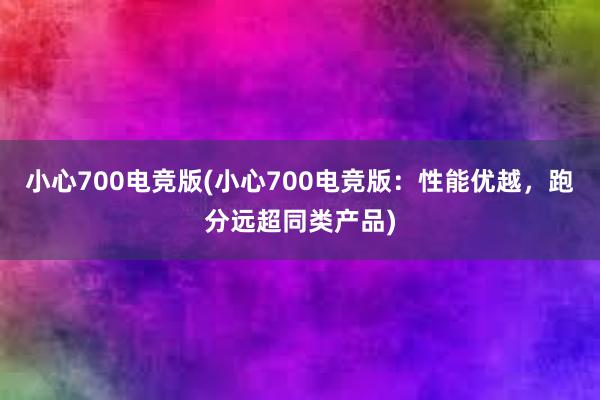 小心700电竞版(小心700电竞版：性能优越，跑分远超同类产品)