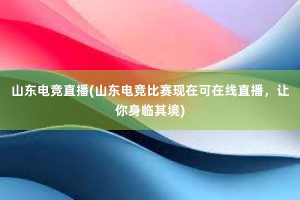 山东电竞直播(山东电竞比赛现在可在线直播，让你身临其境)