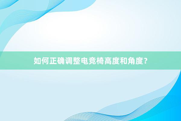 如何正确调整电竞椅高度和角度？