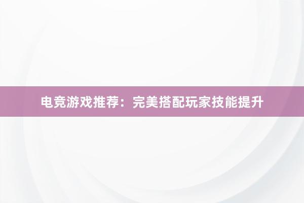 电竞游戏推荐：完美搭配玩家技能提升