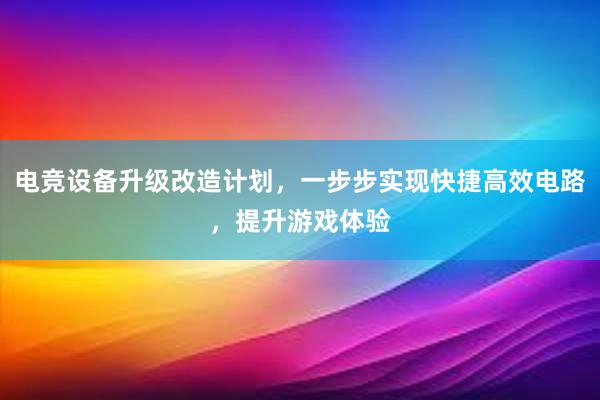 电竞设备升级改造计划，一步步实现快捷高效电路，提升游戏体验