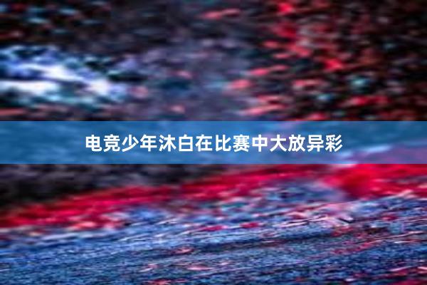 电竞少年沐白在比赛中大放异彩