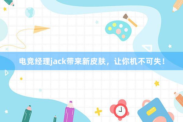 电竞经理jack带来新皮肤，让你机不可失！