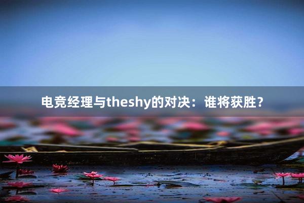 电竞经理与theshy的对决：谁将获胜？