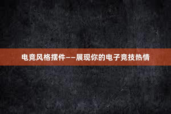 电竞风格摆件——展现你的电子竞技热情