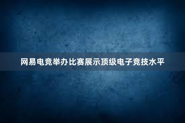 网易电竞举办比赛展示顶级电子竞技水平