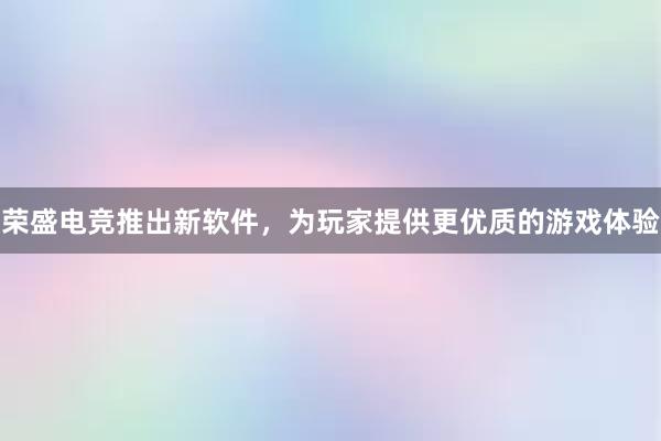 荣盛电竞推出新软件，为玩家提供更优质的游戏体验