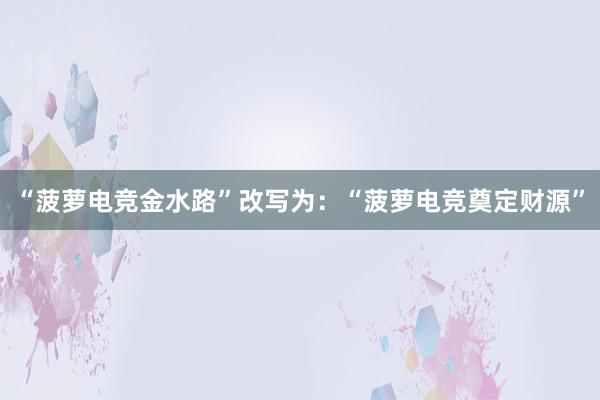 “菠萝电竞金水路”改写为：“菠萝电竞奠定财源”