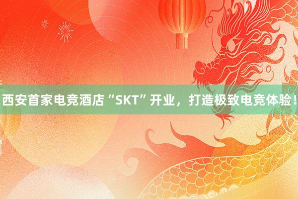 西安首家电竞酒店“SKT”开业，打造极致电竞体验！