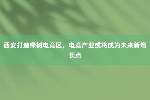 西安打造绿树电竞区，电竞产业或将成为未来新增长点