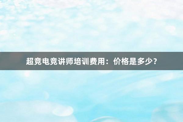 超竞电竞讲师培训费用：价格是多少？