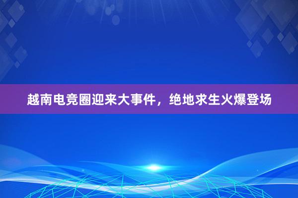 越南电竞圈迎来大事件，绝地求生火爆登场