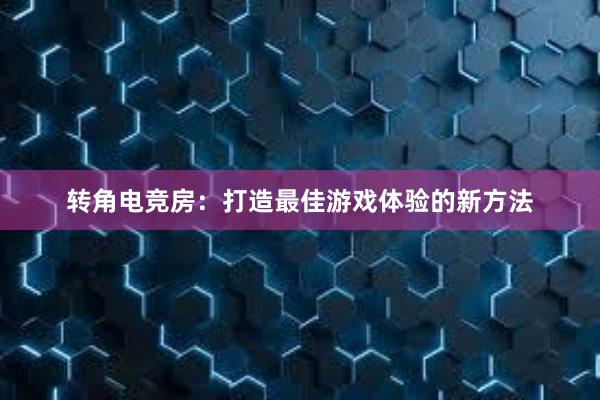 转角电竞房：打造最佳游戏体验的新方法