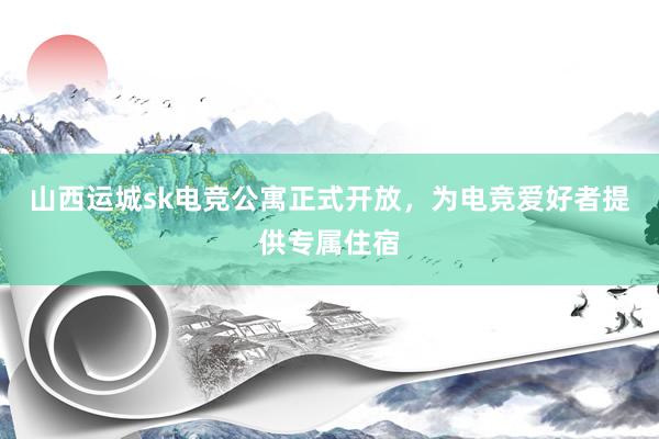 山西运城sk电竞公寓正式开放，为电竞爱好者提供专属住宿