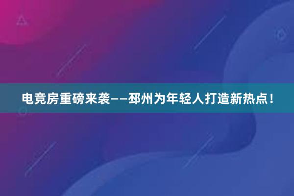 电竞房重磅来袭——邳州为年轻人打造新热点！