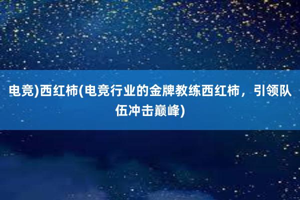 电竞)西红柿(电竞行业的金牌教练西红柿，引领队伍冲击巅峰)