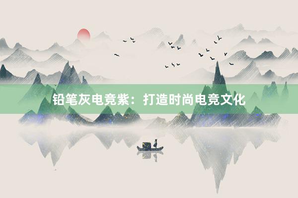 铅笔灰电竞紫：打造时尚电竞文化