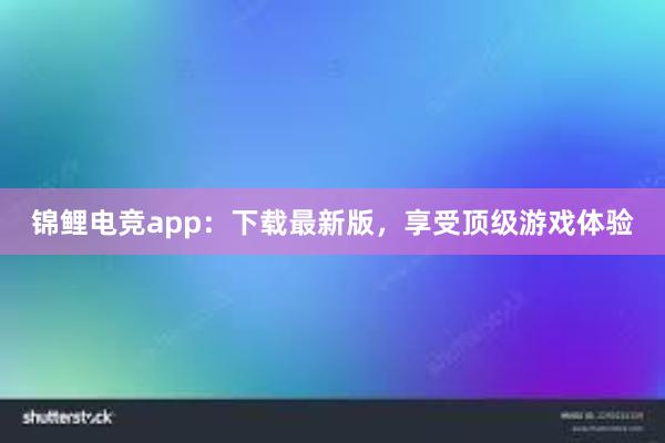 锦鲤电竞app：下载最新版，享受顶级游戏体验