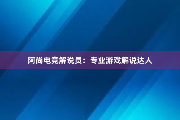 阿尚电竞解说员：专业游戏解说达人