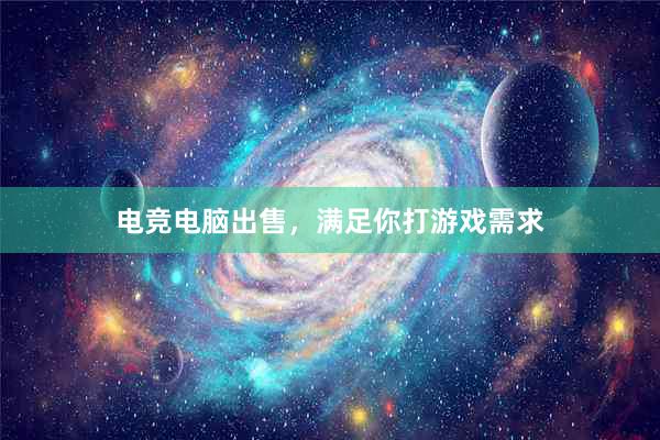 电竞电脑出售，满足你打游戏需求