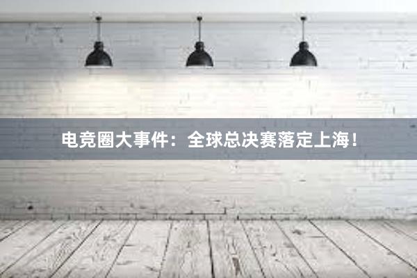 电竞圈大事件：全球总决赛落定上海！