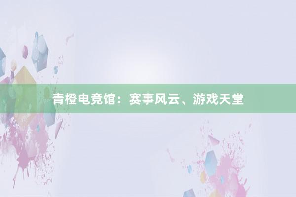 青橙电竞馆：赛事风云、游戏天堂