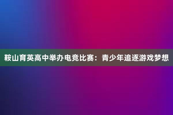 鞍山育英高中举办电竞比赛：青少年追逐游戏梦想