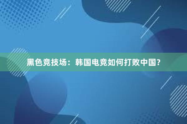 黑色竞技场：韩国电竞如何打败中国？